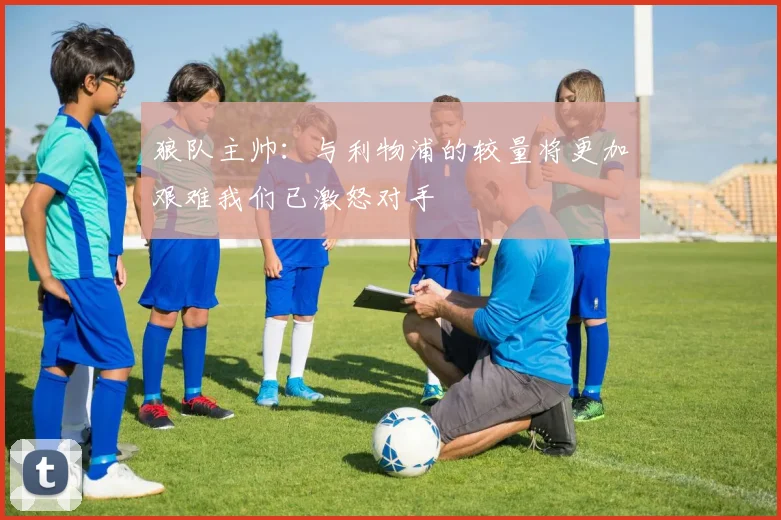 狼队主帅：与利物浦的较量将更加艰难我们已激怒对手