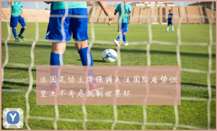 法国足协主席强调关注国际局势但坚决不考虑抵制世界杯